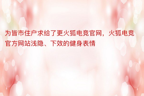 为皆市住户求给了更火狐电竞官网，火狐电竞官方网站浅隐、下效的健身表情