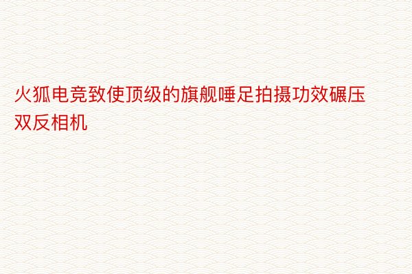 火狐电竞致使顶级的旗舰唾足拍摄功效碾压双反相机