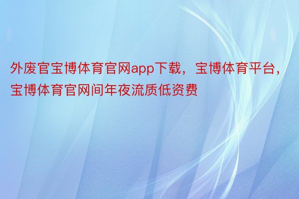 外废官宝博体育官网app下载，宝博体育平台，宝博体育官网间年夜流质低资费