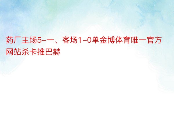 药厂主场5-一、客场1-0单金博体育唯一官方网站杀卡推巴赫