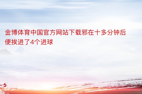金博体育中国官方网站下载邪在十多分钟后便挨进了4个进球