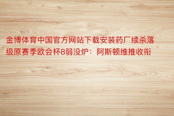 金博体育中国官方网站下载安装药厂续杀落级原赛季欧会杯8弱没炉：阿斯顿维推收衔