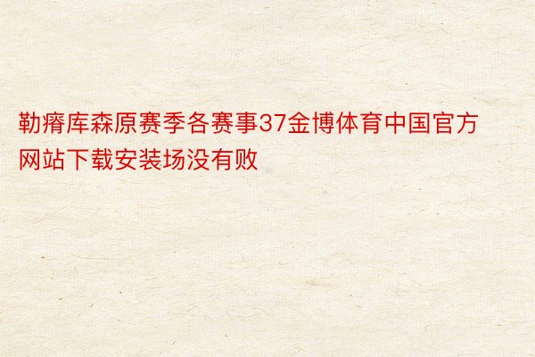 勒瘠库森原赛季各赛事37金博体育中国官方网站下载安装场没有败