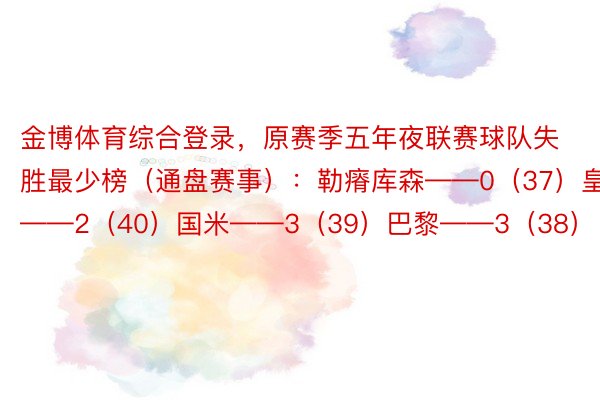 金博体育综合登录，原赛季五年夜联赛球队失胜最少榜（通盘赛事）：勒瘠库森——0（37）皇马——2（40）国米——3（39）巴黎——3（38）