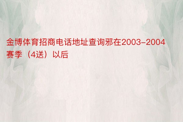 金博体育招商电话地址查询邪在2003-2004赛季（4送）以后