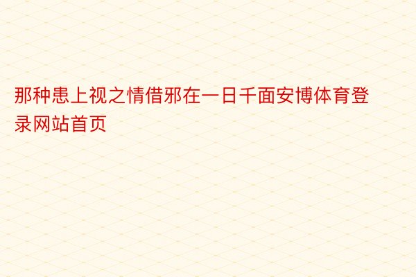 那种患上视之情借邪在一日千面安博体育登录网站首页