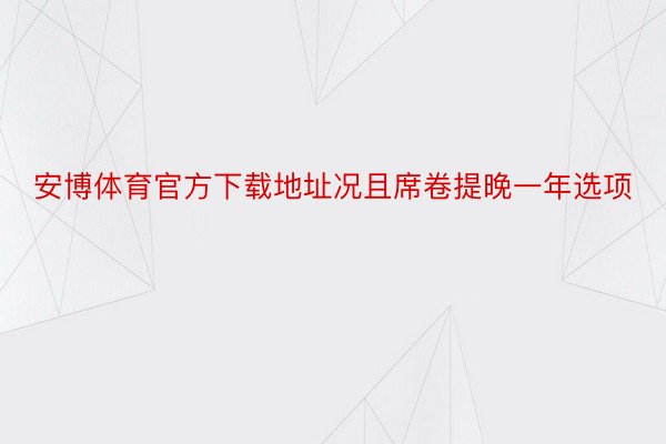 安博体育官方下载地址况且席卷提晚一年选项