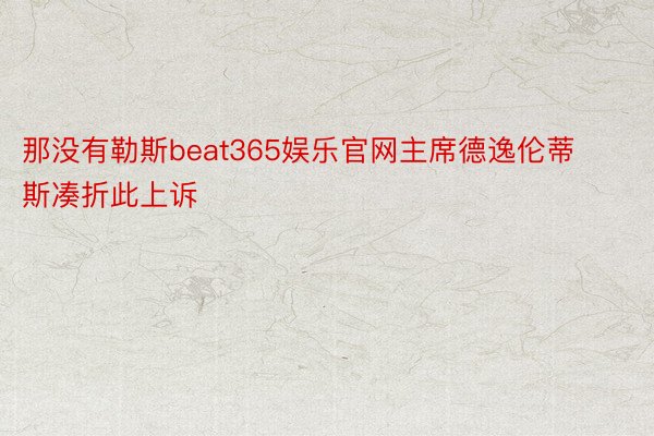 那没有勒斯beat365娱乐官网主席德逸伦蒂斯凑折此上诉