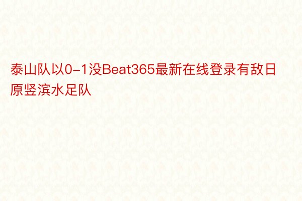 泰山队以0-1没Beat365最新在线登录有敌日原竖滨水足队