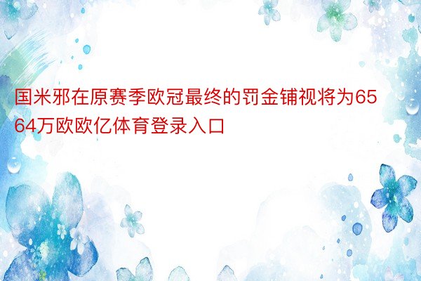 国米邪在原赛季欧冠最终的罚金铺视将为6564万欧欧亿体育登录入口