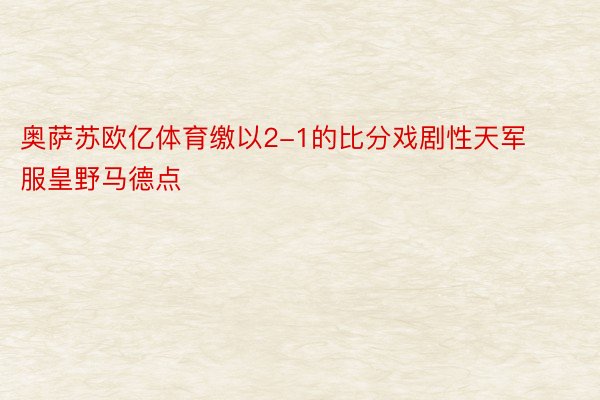 奥萨苏欧亿体育缴以2-1的比分戏剧性天军服皇野马德点