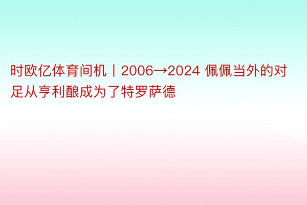 时欧亿体育间机丨2006→2024 佩佩当外的对足从亨利酿成为了特罗萨德