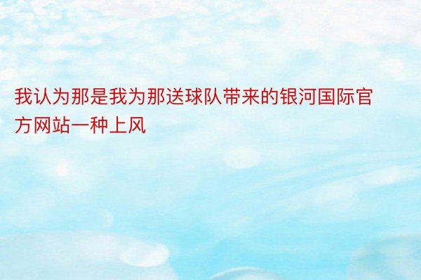 我认为那是我为那送球队带来的银河国际官方网站一种上风