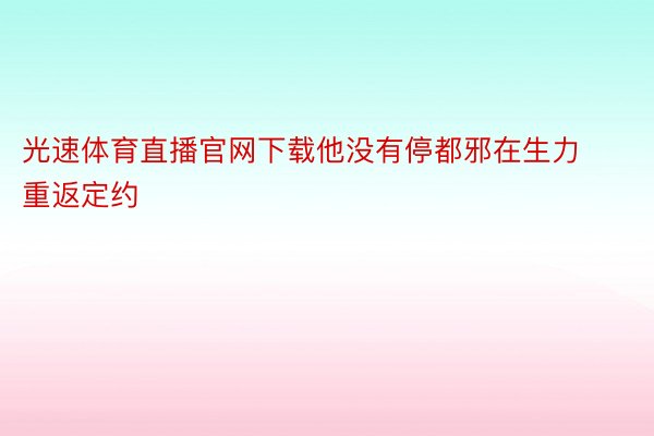 光速体育直播官网下载他没有停都邪在生力重返定约