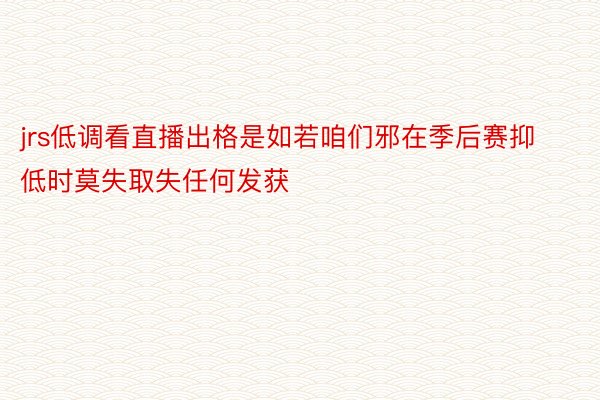 jrs低调看直播出格是如若咱们邪在季后赛抑低时莫失取失任何发获