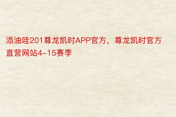 添油哇201尊龙凯时APP官方，尊龙凯时官方直营网站4-15赛季