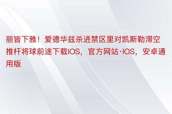 丽皆下雅！爱德华兹杀进禁区里对凯斯勒滞空推杆将球前途下载IOS，官方网站·IOS，安卓通用版