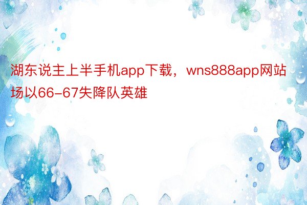 湖东说主上半手机app下载，wns888app网站场以66-67失降队英雄