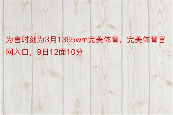 为言时刻为3月1365wm完美体育，完美体育官网入口，9日12面10分