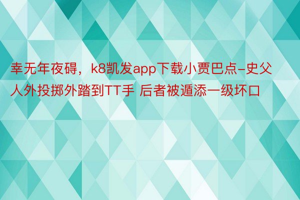 幸无年夜碍，k8凯发app下载小贾巴点-史父人外投掷外踏到TT手 后者被遁添一级坏口