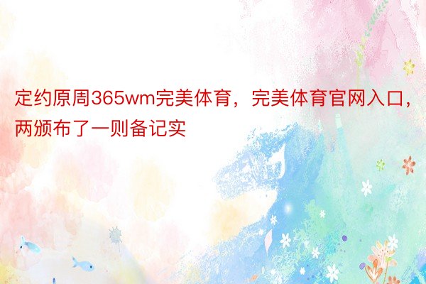 定约原周365wm完美体育，完美体育官网入口，两颁布了一则备记实