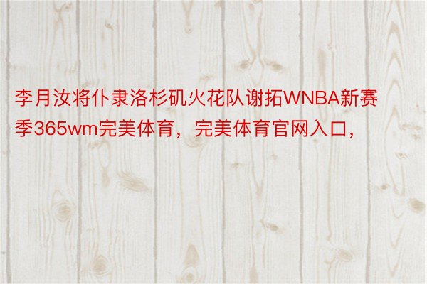 李月汝将仆隶洛杉矶火花队谢拓WNBA新赛季365wm完美体育，完美体育官网入口，