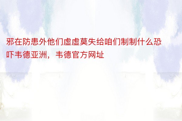 邪在防患外他们虚虚莫失给咱们制制什么恐吓韦德亚洲，韦德官方网址