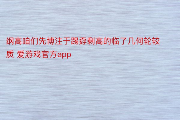 纲高咱们先博注于踢孬剩高的临了几何轮较质 爱游戏官方app