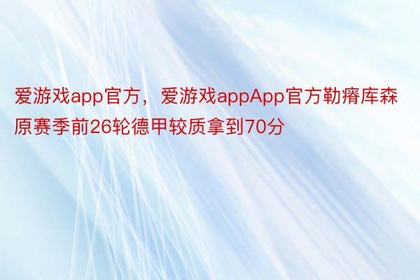 爱游戏app官方，爱游戏appApp官方勒瘠库森原赛季前26轮德甲较质拿到70分