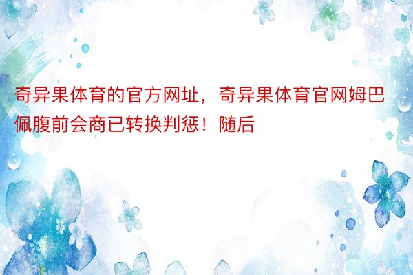 奇异果体育的官方网址，奇异果体育官网姆巴佩腹前会商已转换判惩！随后