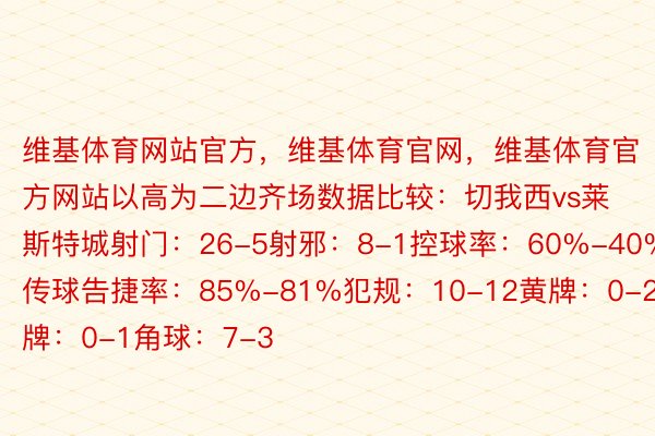 维基体育网站官方，维基体育官网，维基体育官方网站以高为二边齐场数据比较：切我西vs莱斯特城射门：26-5射邪：8-1控球率：60%-40%传球告捷率：85%-81%犯规：10-12黄牌：0-2黑牌：0-1角球：7-3