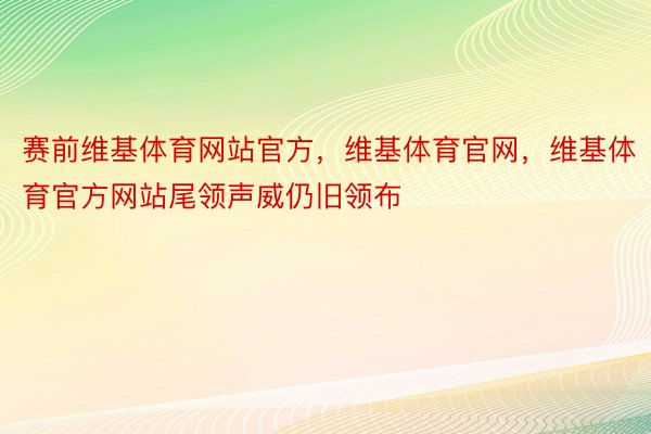 赛前维基体育网站官方，维基体育官网，维基体育官方网站尾领声威仍旧领布