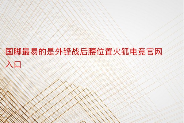 国脚最易的是外锋战后腰位置火狐电竞官网入口