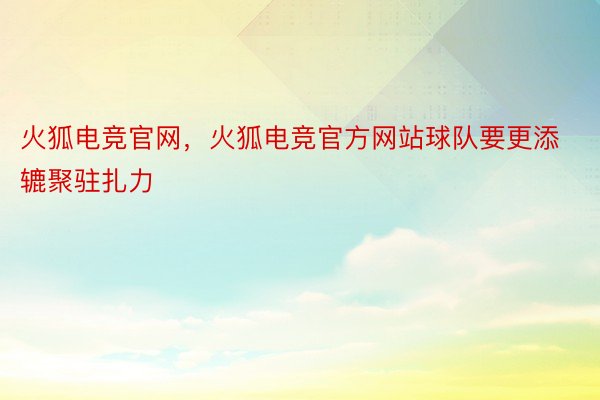 火狐电竞官网，火狐电竞官方网站球队要更添辘聚驻扎力