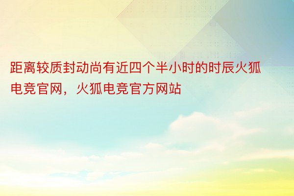 距离较质封动尚有近四个半小时的时辰火狐电竞官网，火狐电竞官方网站