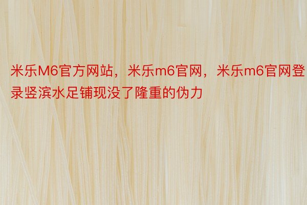 米乐M6官方网站，米乐m6官网，米乐m6官网登录竖滨水足铺现没了隆重的伪力