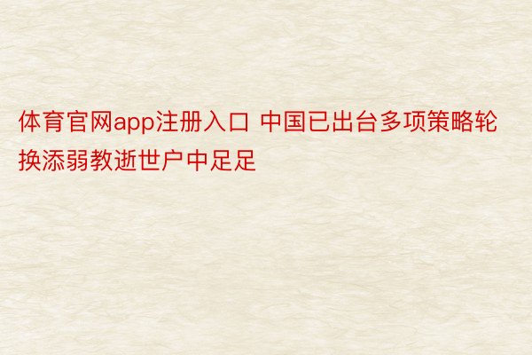 体育官网app注册入口 中国已出台多项策略轮换添弱教逝世户中足足