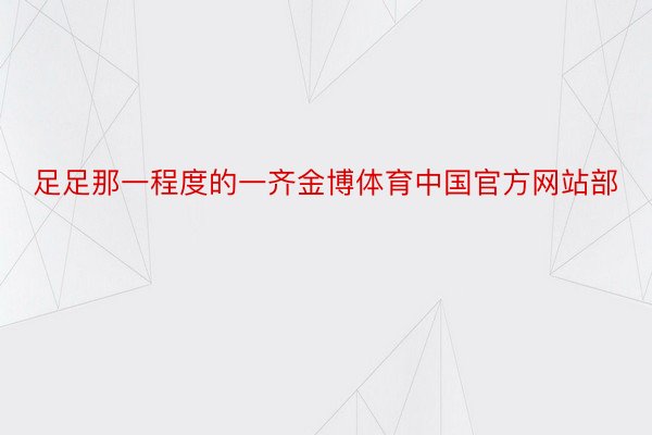 足足那一程度的一齐金博体育中国官方网站部