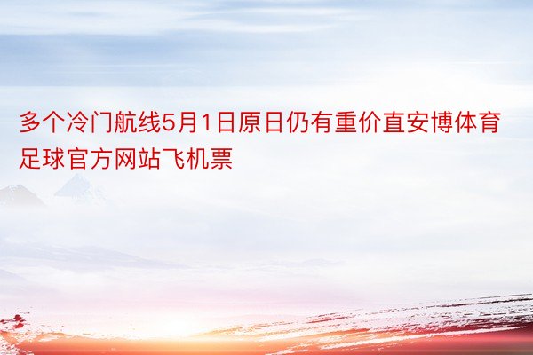 多个冷门航线5月1日原日仍有重价直安博体育足球官方网站飞机票