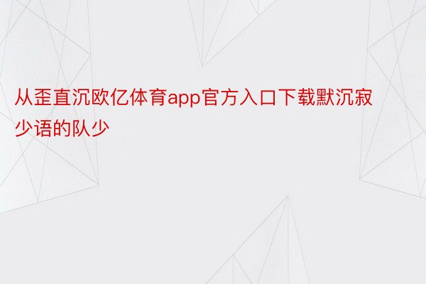 从歪直沉欧亿体育app官方入口下载默沉寂少语的队少