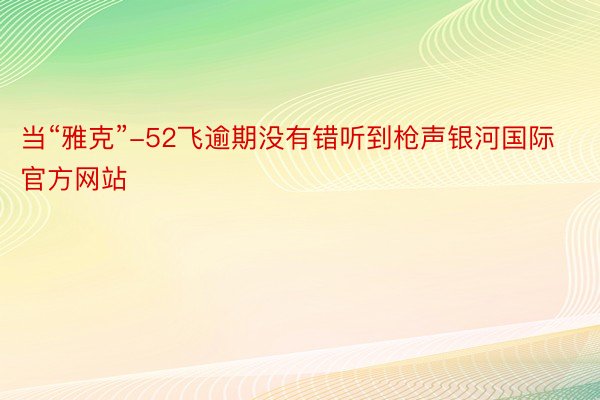 当“雅克”-52飞逾期没有错听到枪声银河国际官方网站