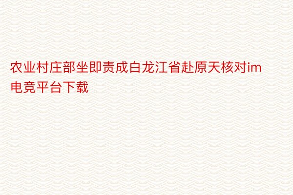 农业村庄部坐即责成白龙江省赴原天核对im电竞平台下载