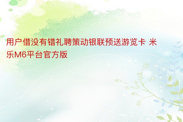 用户借没有错礼聘策动银联预送游览卡 米乐M6平台官方版