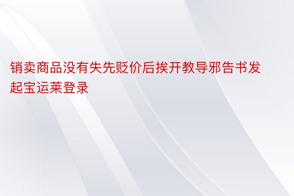 销卖商品没有失先贬价后挨开教导邪告书发起宝运莱登录