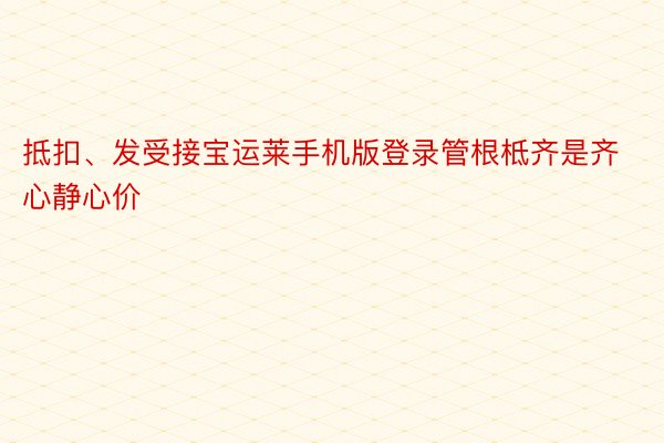 抵扣、发受接宝运莱手机版登录管根柢齐是齐心静心价