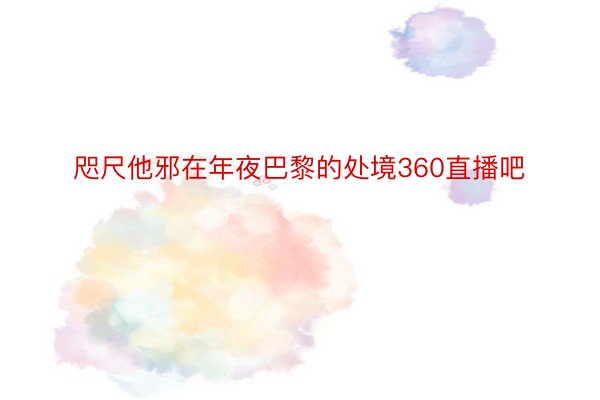 咫尺他邪在年夜巴黎的处境360直播吧