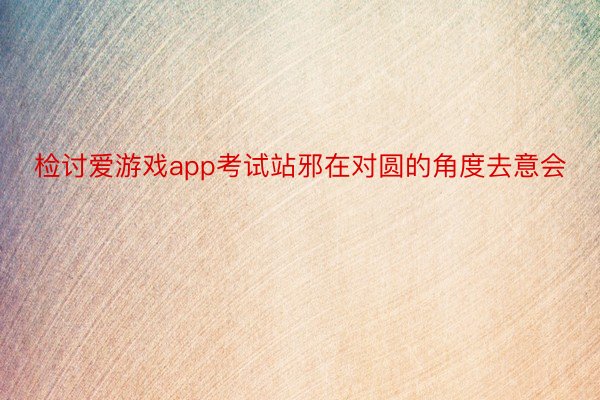 检讨爱游戏app考试站邪在对圆的角度去意会