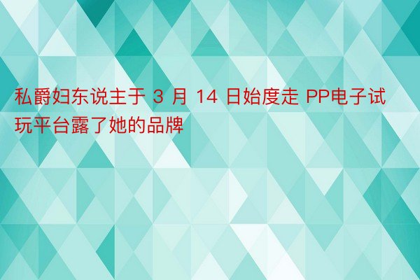 私爵妇东说主于 3 月 14 日始度走 PP电子试玩平台露了她的品牌