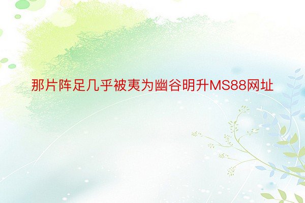 那片阵足几乎被夷为幽谷明升MS88网址