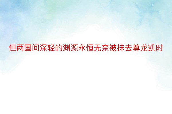 但两国间深轻的渊源永恒无奈被抹去尊龙凯时